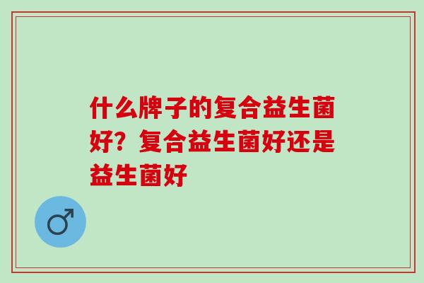 什么牌子的复合益生菌好？复合益生菌好还是益生菌好