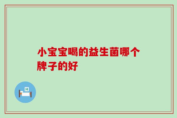 小宝宝喝的益生菌哪个牌子的好 小宝宝喝的益生菌哪个牌子的好