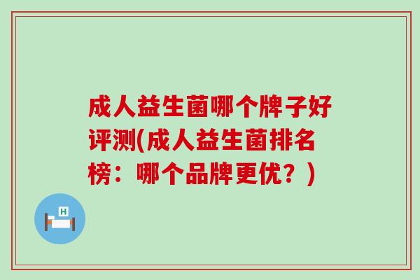 成人益生菌哪个牌子好评测(成人益生菌排名榜：哪个品牌更优？)