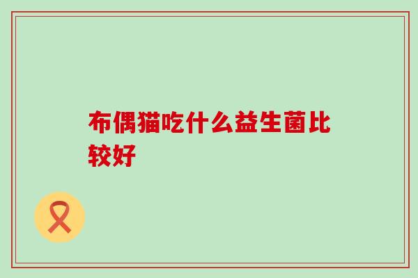 布偶猫吃什么益生菌比较好