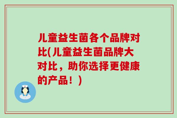 儿童益生菌各个品牌对比(儿童益生菌品牌大对比，助你选择更健康的产品！)