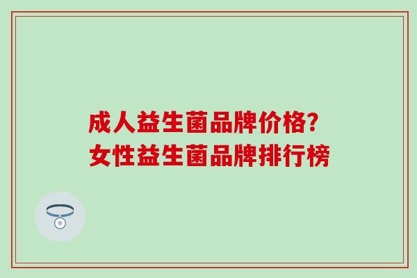 成人益生菌品牌价格?女性益生菌品牌排行榜 成人益生菌品牌价格?女性益生菌品牌排行榜