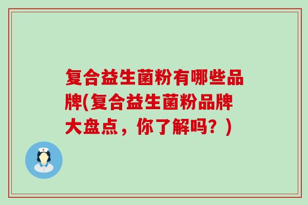 复合益生菌粉有哪些品牌(复合益生菌粉品牌大盘点，你了解吗？)