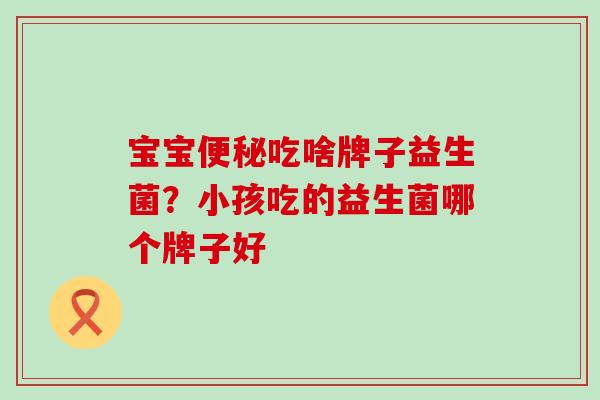宝宝便秘吃啥牌子益生菌？小孩吃的益生菌哪个牌子好