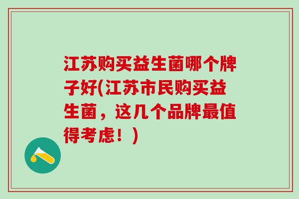 江苏购买益生菌哪个牌子好(江苏市民购买益生菌，这几个品牌最值得考虑！)