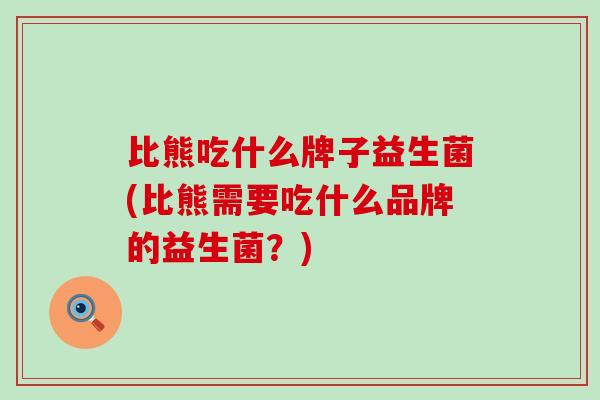 比熊吃什么牌子益生菌(比熊需要吃什么品牌的益生菌？)