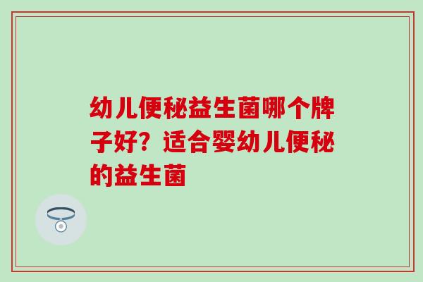 幼儿便秘益生菌哪个牌子好？适合婴幼儿便秘的益生菌