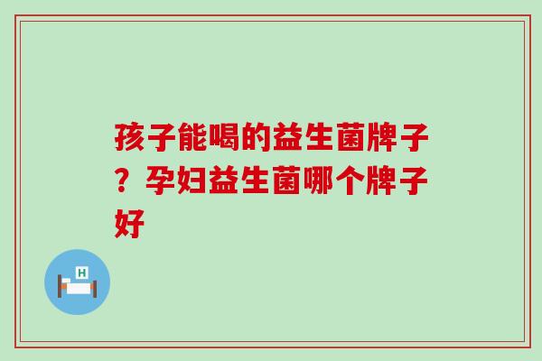 孩子能喝的益生菌牌子？孕妇益生菌哪个牌子好