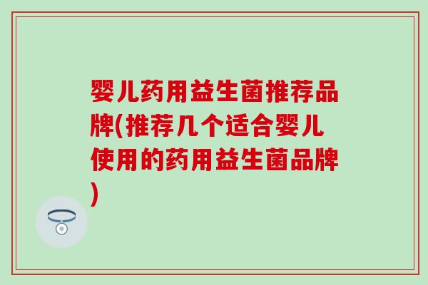 婴儿药用益生菌推荐品牌(推荐几个适合婴儿使用的药用益生菌品牌)