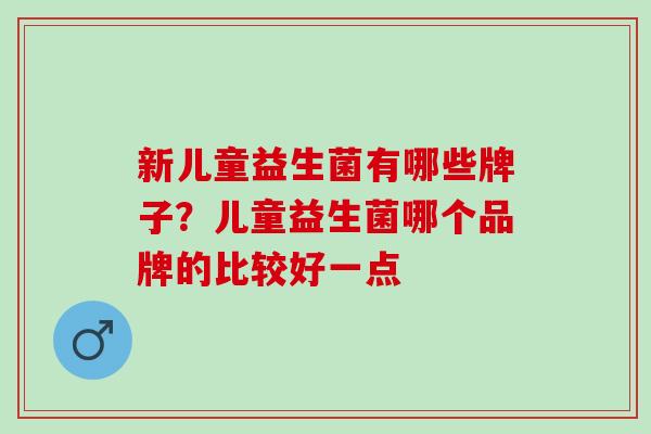 新儿童益生菌有哪些牌子?儿童益生菌哪个品牌的比较好一点 新儿童益生菌有哪些牌子?儿童益生菌哪个品牌的比较好一点
