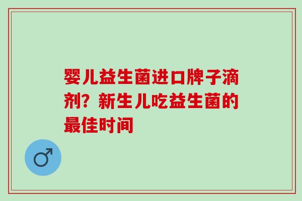 婴儿益生菌进口牌子滴剂?新生儿吃益生菌的佳时间 婴儿益生菌进口牌子滴剂?新生儿吃益生菌的佳时间