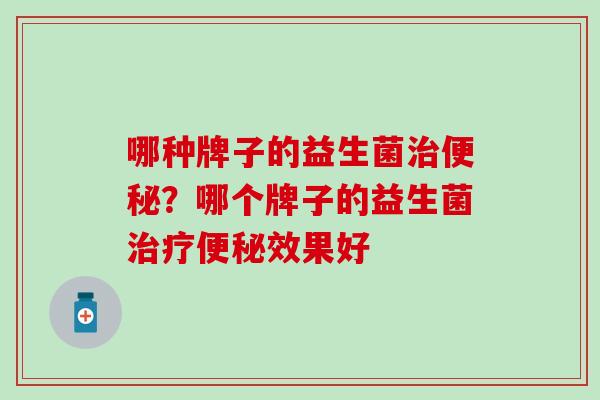 哪种牌子的益生菌治便秘？哪个牌子的益生菌治疗便秘效果好