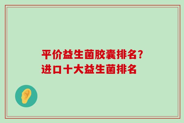 平价益生菌胶囊排名？进口十大益生菌排名