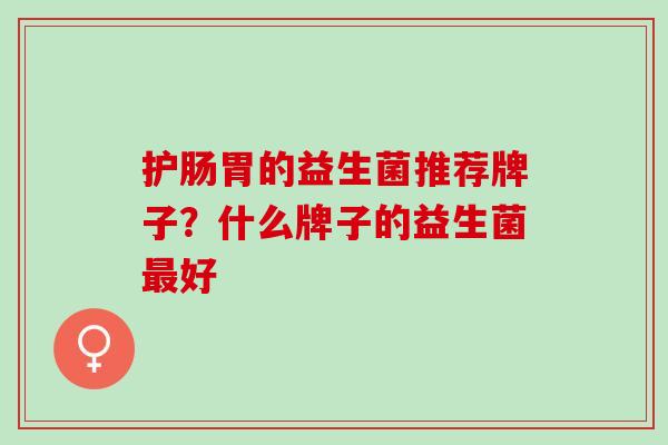 护肠胃的益生菌推荐牌子？什么牌子的益生菌最好