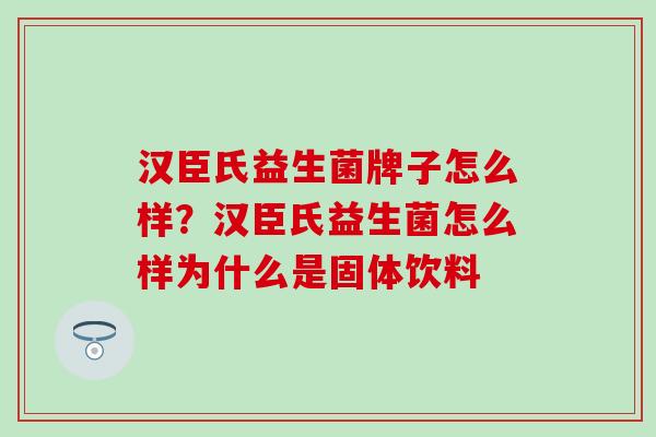汉臣氏益生菌牌子怎么样？汉臣氏益生菌怎么样为什么是固体饮料