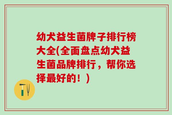 幼犬益生菌牌子排行榜大全(全面盘点幼犬益生菌品牌排行，帮你选择最好的！)