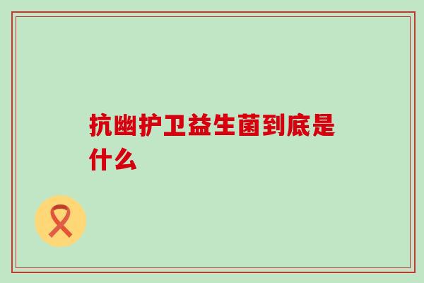 抗幽护卫益生菌到底是什么