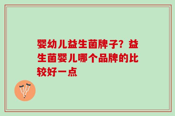 婴幼儿益生菌牌子?益生菌婴儿哪个品牌的比较好一点 婴幼儿益生菌牌子?益生菌婴儿哪个品牌的比较好一点