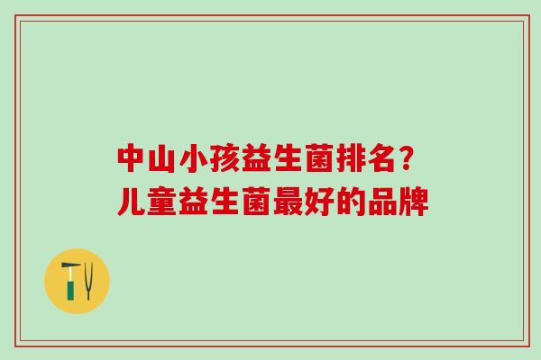 中山小孩益生菌排名？儿童益生菌最好的品牌