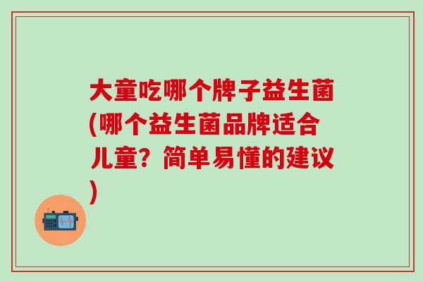 大童吃哪个牌子益生菌(哪个益生菌品牌适合儿童？简单易懂的建议)