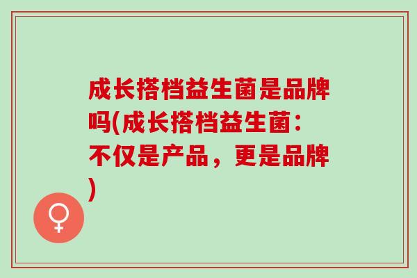 成长搭档益生菌是品牌吗(成长搭档益生菌：不仅是产品，更是品牌)
