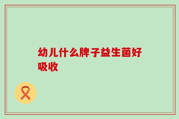 幼儿什么牌子益生菌好吸收