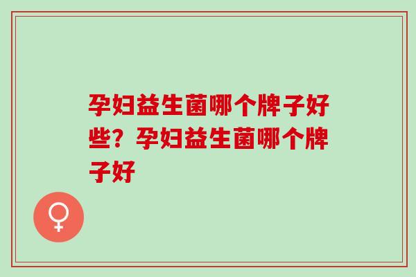 孕妇益生菌哪个牌子好些？孕妇益生菌哪个牌子好