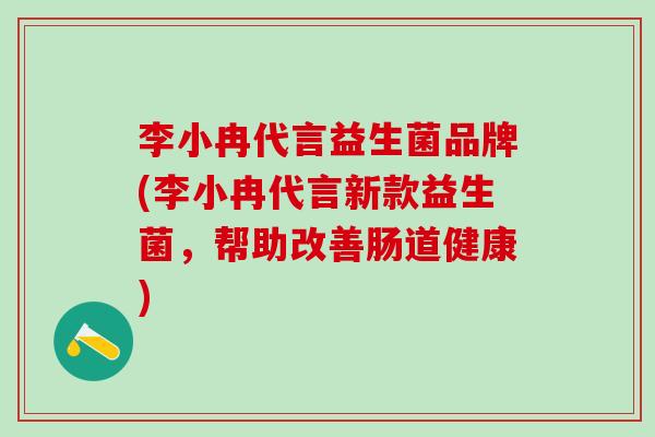 李小冉代言益生菌品牌(李小冉代言新款益生菌,帮助改善肠道健康) 李小冉代言益生菌品牌(李小冉代言新款益生菌,帮助改善肠道健康)