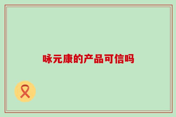 咏元康的产品可信吗