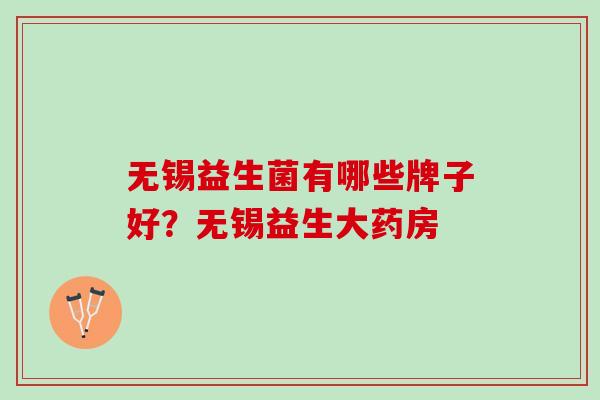 无锡益生菌有哪些牌子好？无锡益生大药房
