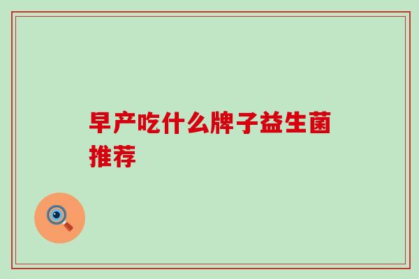 早产吃什么牌子益生菌推荐 早产吃什么牌子益生菌推荐