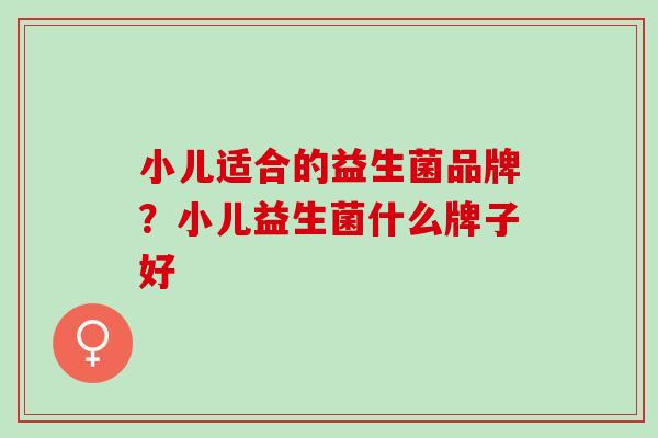 小儿适合的益生菌品牌？小儿益生菌什么牌子好