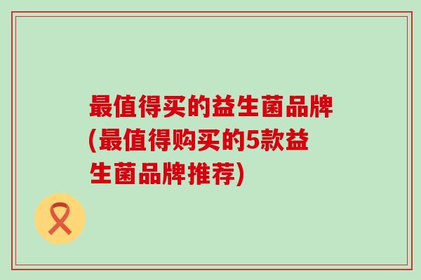 值得买的益生菌品牌(值得购买的5款益生菌品牌推荐) 值得买的益生菌品牌(值得购买的5款益生菌品牌推荐)