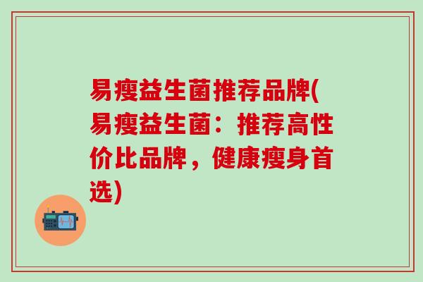 易瘦益生菌推荐品牌(易瘦益生菌：推荐高性价比品牌，健康瘦身首选)