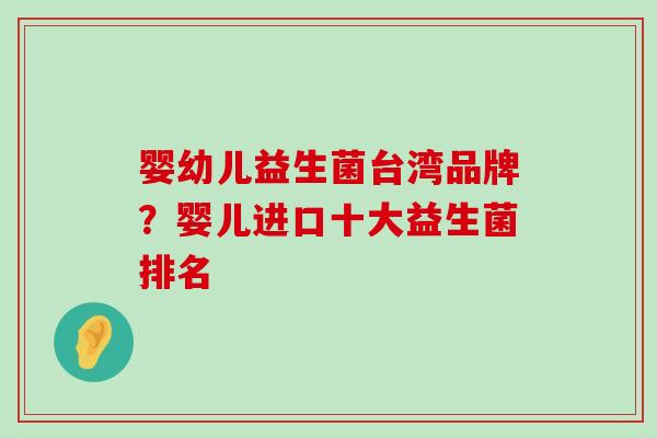 婴幼儿益生菌台湾品牌？婴儿进口十大益生菌排名