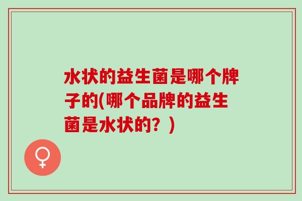 水状的益生菌是哪个牌子的(哪个品牌的益生菌是水状的?) 水状的益生菌是哪个牌子的(哪个品牌的益生菌是水状的?)