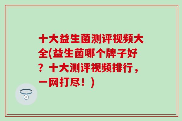 十大益生菌测评视频大全(益生菌哪个牌子好？十大测评视频排行，一网打尽！)