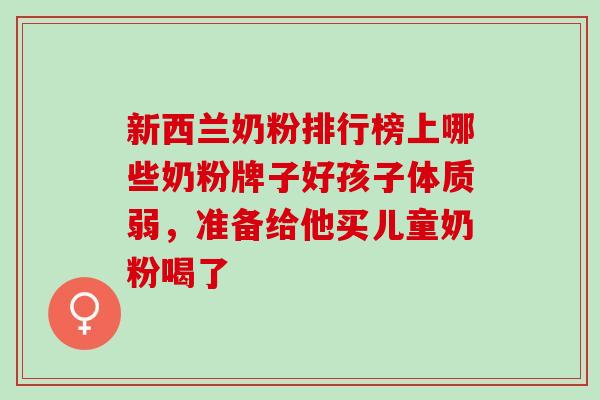 新西兰奶粉排行榜上哪些奶粉牌子好孩子体质弱，准备给他买儿童奶粉喝了