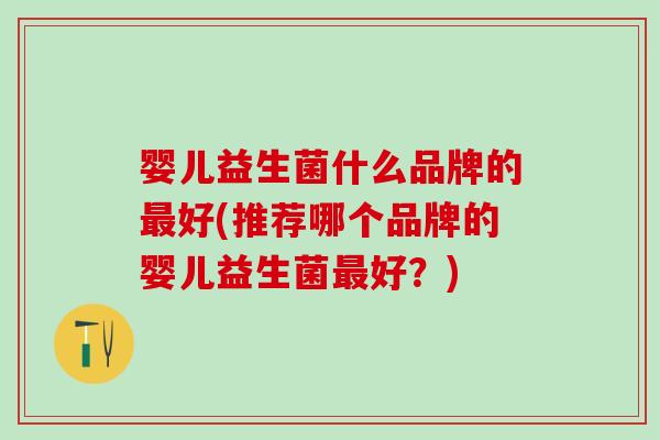 婴儿益生菌什么品牌的最好(推荐哪个品牌的婴儿益生菌最好？)