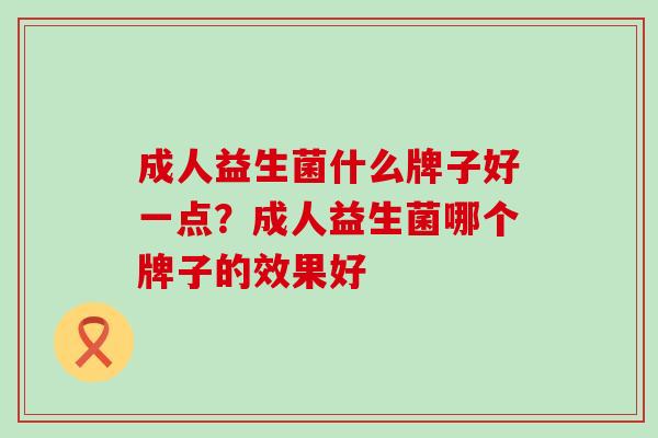 成人益生菌什么牌子好一点？成人益生菌哪个牌子的效果好