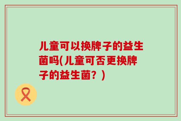 儿童可以换牌子的益生菌吗(儿童可否更换牌子的益生菌？)