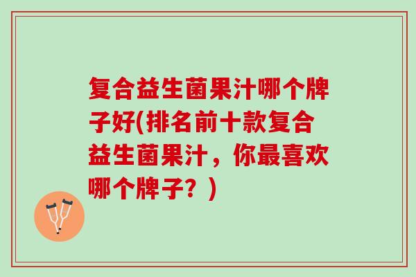 复合益生菌果汁哪个牌子好(排名前十款复合益生菌果汁，你最喜欢哪个牌子？)