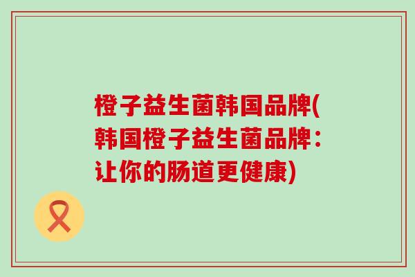 橙子益生菌韩国品牌(韩国橙子益生菌品牌：让你的肠道更健康)