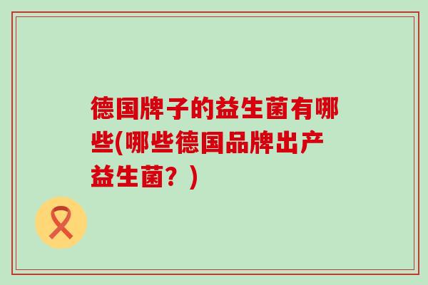 德国牌子的益生菌有哪些(哪些德国品牌出产益生菌？)
