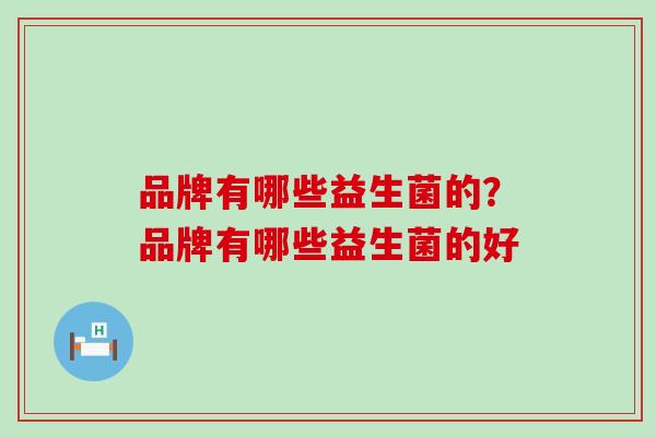 品牌有哪些益生菌的？品牌有哪些益生菌的好