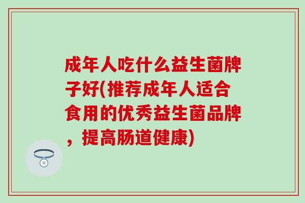 成年人吃什么益生菌牌子好(推荐成年人适合食用的优秀益生菌品牌，提高肠道健康)