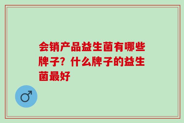 会销产品益生菌有哪些牌子?什么牌子的益生菌好 会销产品益生菌有哪些牌子?什么牌子的益生菌好