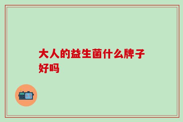 大人的益生菌什么牌子好吗 大人的益生菌什么牌子好吗