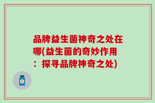 品牌益生菌神奇之处在哪(益生菌的奇妙作用：探寻品牌神奇之处)
