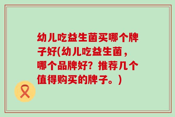 幼儿吃益生菌买哪个牌子好(幼儿吃益生菌，哪个品牌好？推荐几个值得购买的牌子。)